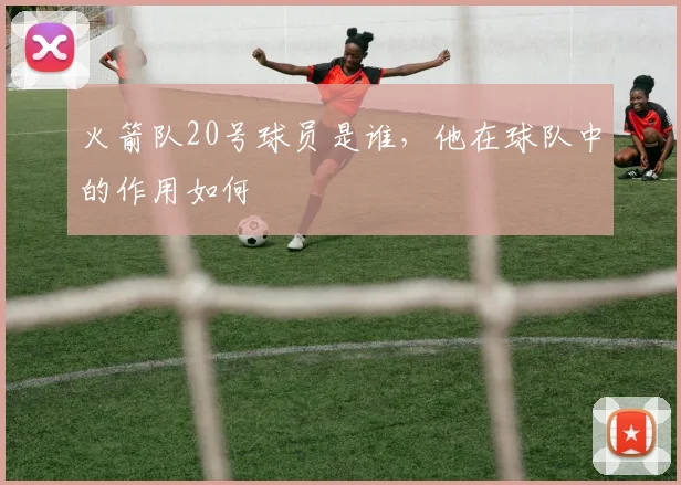 火箭队20号球员是谁,他在球队中的作用如何