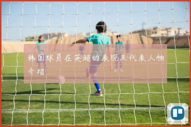 韩国球员在英超的表现及代表人物介绍