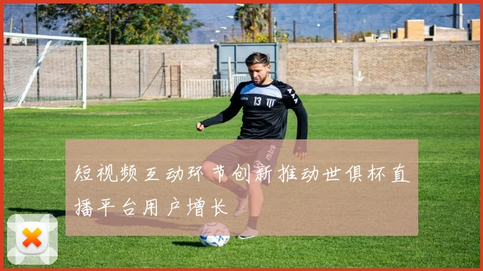短视频互动环节创新推动世俱杯直播平台用户增长