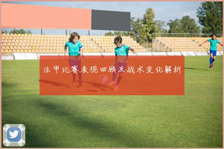 法甲比赛表现回顾及战术变化解析