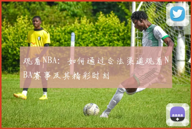 观看NBA：如何通过合法渠道观看NBA赛事及其精彩时刻