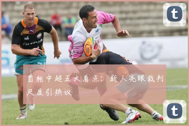 首轮中超五大看点：新人亮眼裁判尺度引热议