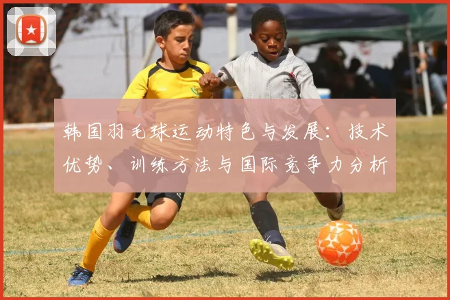 韩国羽毛球运动特色与发展：技术优势、训练方法与国际竞争力分析