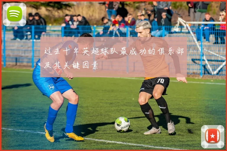 过去十年英超球队最成功的俱乐部及其关键因素
