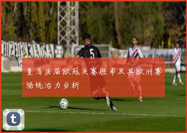 皇马历届欧冠决赛胜率及其欧洲赛场统治力分析